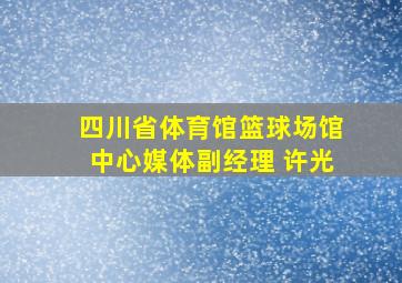 四川省体育馆篮球场馆中心媒体副经理 许光